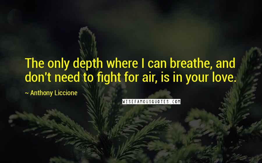 Anthony Liccione quotes: The only depth where I can breathe, and don't need to fight for air, is in your love.