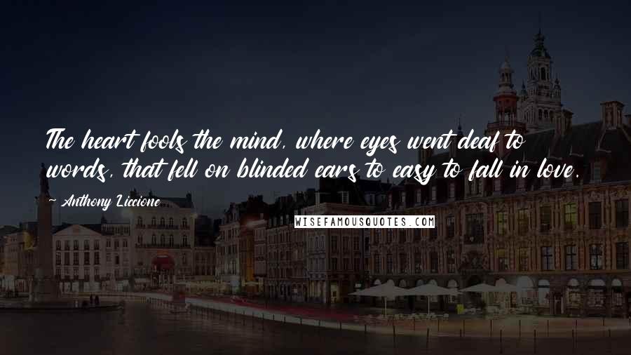 Anthony Liccione quotes: The heart fools the mind, where eyes went deaf to words, that fell on blinded ears to easy to fall in love.