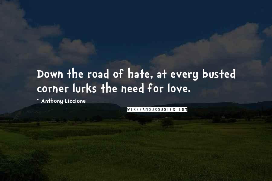 Anthony Liccione quotes: Down the road of hate, at every busted corner lurks the need for love.