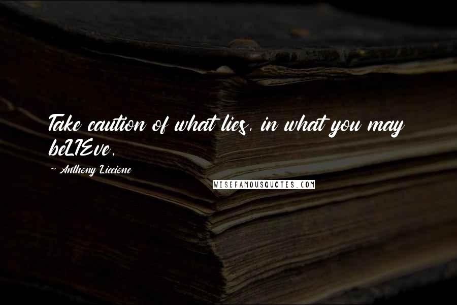 Anthony Liccione quotes: Take caution of what lies, in what you may beLIEve.
