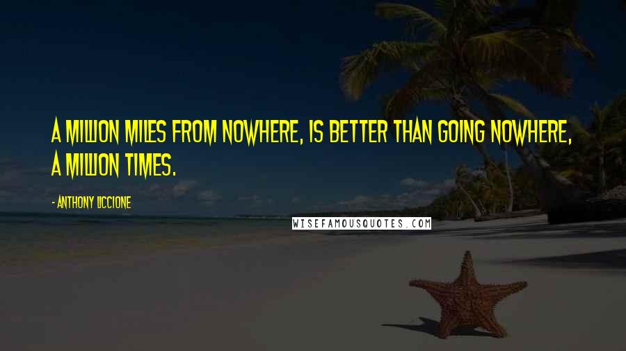 Anthony Liccione quotes: A million miles from nowhere, is better than going nowhere, a million times.