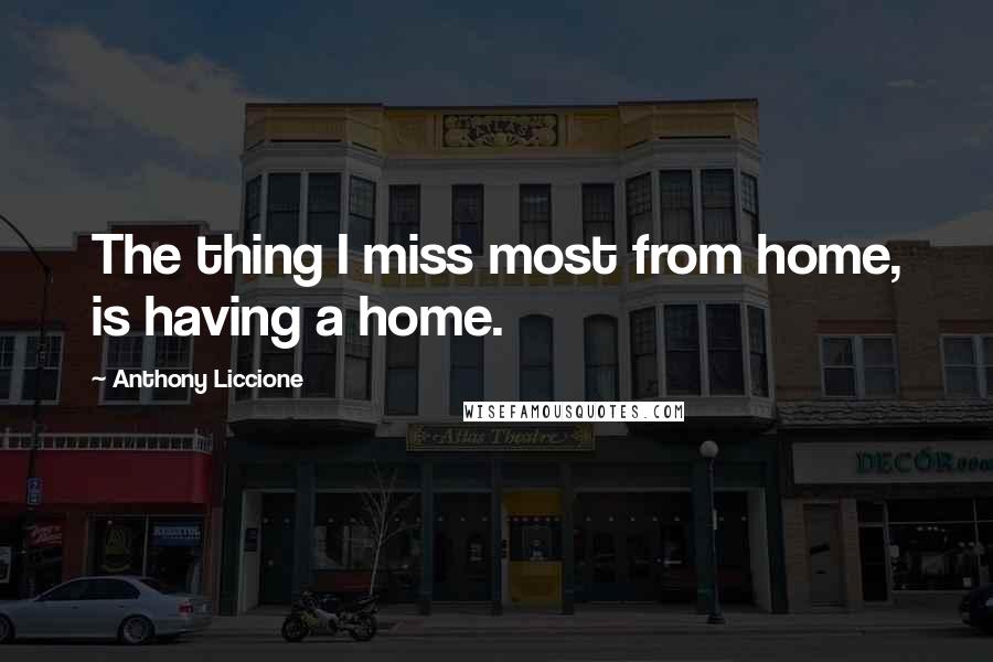 Anthony Liccione quotes: The thing I miss most from home, is having a home.