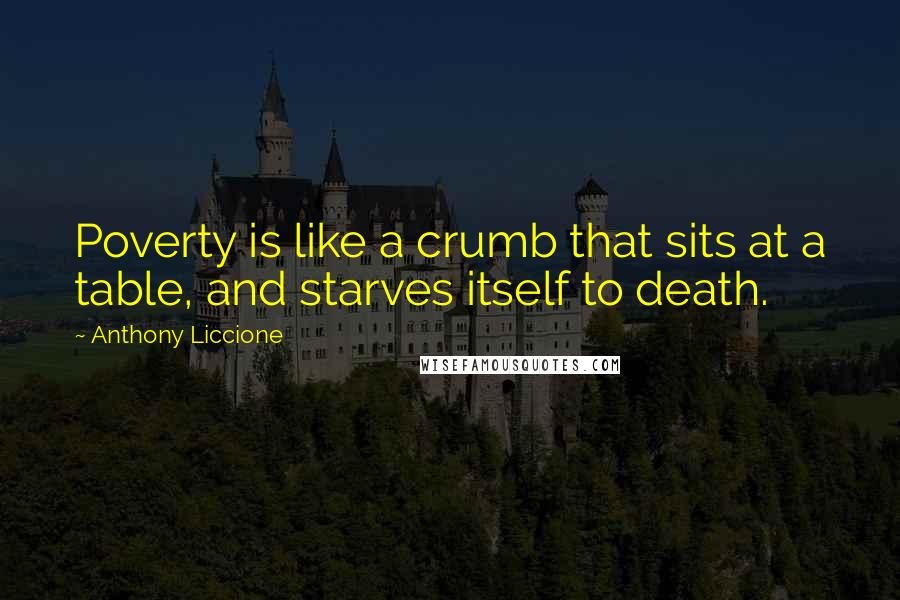 Anthony Liccione quotes: Poverty is like a crumb that sits at a table, and starves itself to death.