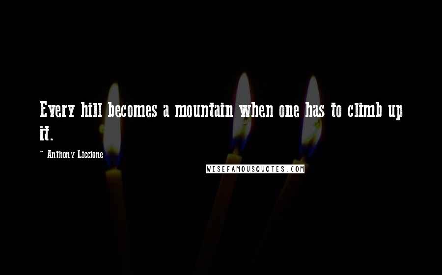 Anthony Liccione quotes: Every hill becomes a mountain when one has to climb up it.