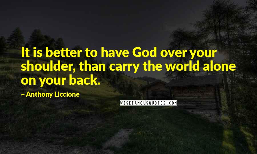 Anthony Liccione quotes: It is better to have God over your shoulder, than carry the world alone on your back.