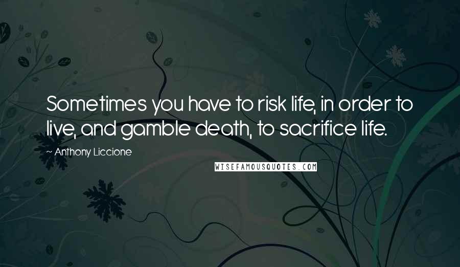 Anthony Liccione quotes: Sometimes you have to risk life, in order to live, and gamble death, to sacrifice life.