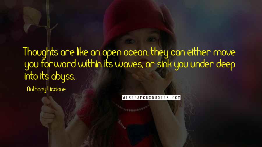 Anthony Liccione quotes: Thoughts are like an open ocean, they can either move you forward within its waves, or sink you under deep into its abyss.