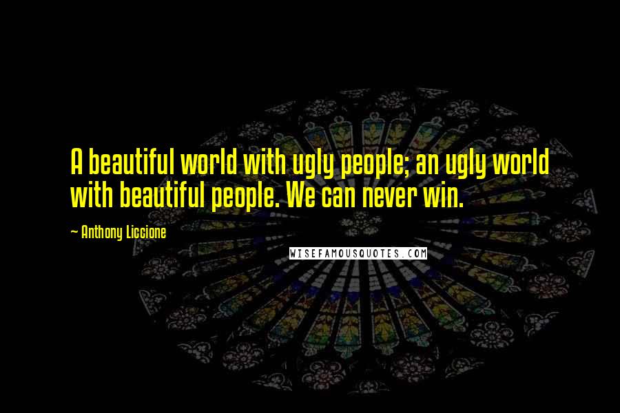Anthony Liccione quotes: A beautiful world with ugly people; an ugly world with beautiful people. We can never win.
