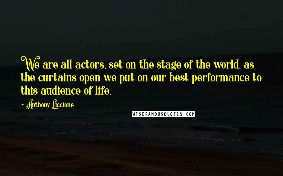 Anthony Liccione quotes: We are all actors, set on the stage of the world, as the curtains open we put on our best performance to this audience of life.