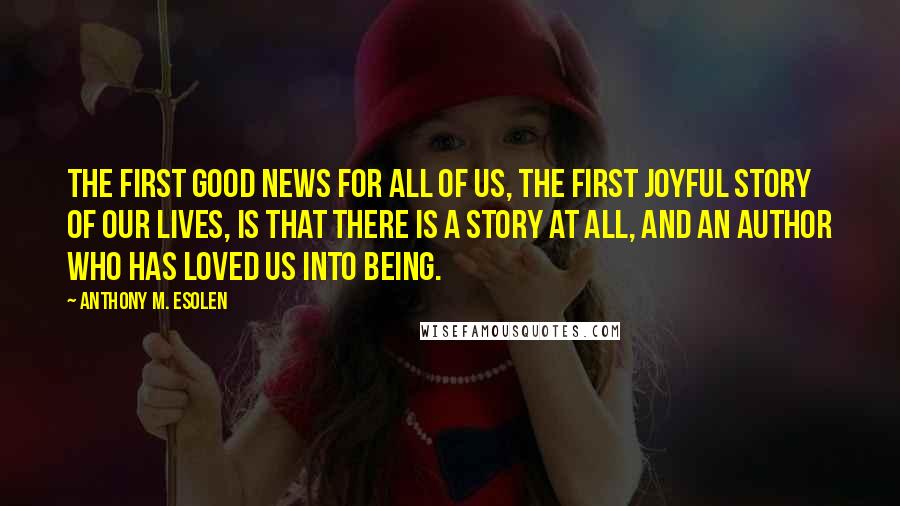 Anthony M. Esolen quotes: The first good news for all of us, the first joyful story of our lives, is that there is a story at all, and an Author who has loved us