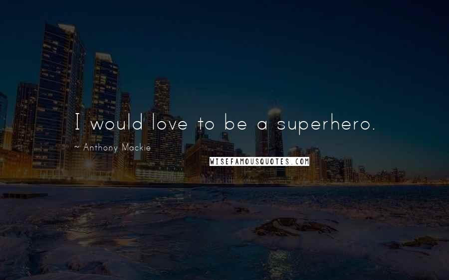 Anthony Mackie quotes: I would love to be a superhero.