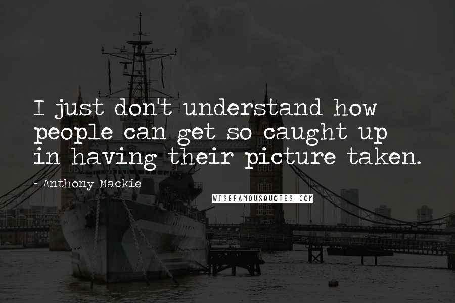 Anthony Mackie quotes: I just don't understand how people can get so caught up in having their picture taken.