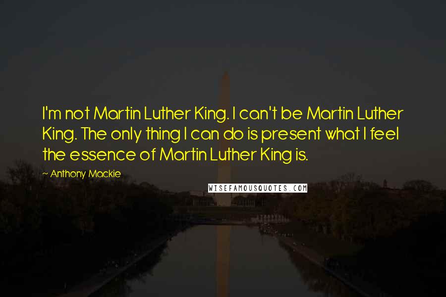 Anthony Mackie quotes: I'm not Martin Luther King. I can't be Martin Luther King. The only thing I can do is present what I feel the essence of Martin Luther King is.