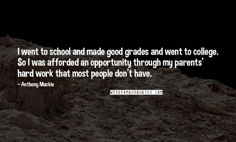 Anthony Mackie quotes: I went to school and made good grades and went to college. So I was afforded an opportunity through my parents' hard work that most people don't have.