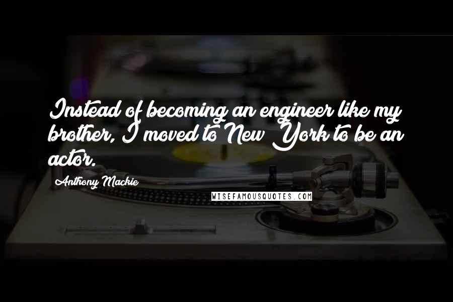 Anthony Mackie quotes: Instead of becoming an engineer like my brother, I moved to New York to be an actor.