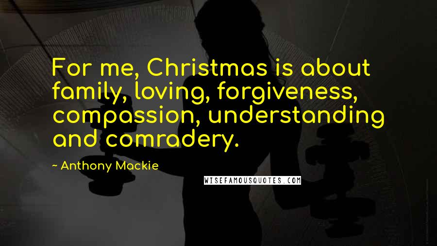 Anthony Mackie quotes: For me, Christmas is about family, loving, forgiveness, compassion, understanding and comradery.