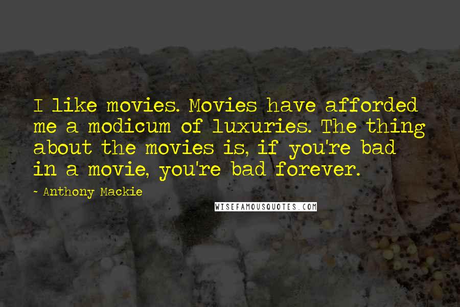 Anthony Mackie quotes: I like movies. Movies have afforded me a modicum of luxuries. The thing about the movies is, if you're bad in a movie, you're bad forever.