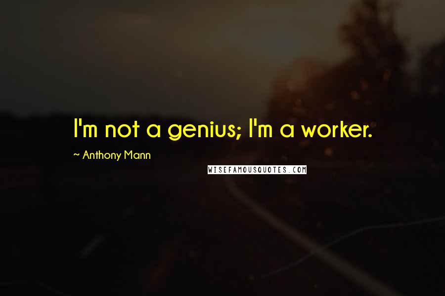 Anthony Mann quotes: I'm not a genius; I'm a worker.