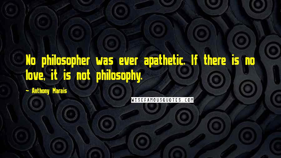 Anthony Marais quotes: No philosopher was ever apathetic. If there is no love, it is not philosophy.