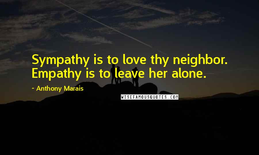 Anthony Marais quotes: Sympathy is to love thy neighbor. Empathy is to leave her alone.