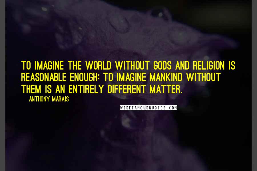 Anthony Marais quotes: To imagine the world without gods and religion is reasonable enough; to imagine mankind without them is an entirely different matter. Anthony Marais quotes: To imagine the world without gods and religion is reasonable enough; to imagine mankind without them is an entirely different matter.