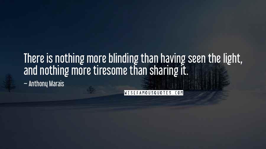 Anthony Marais quotes: There is nothing more blinding than having seen the light, and nothing more tiresome than sharing it.