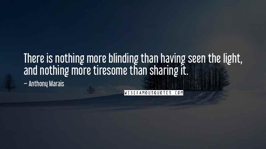 Anthony Marais quotes: There is nothing more blinding than having seen the light, and nothing more tiresome than sharing it. Anthony Marais quotes: There is nothing more blinding than having seen the light, and nothing more tiresome than sharing it.