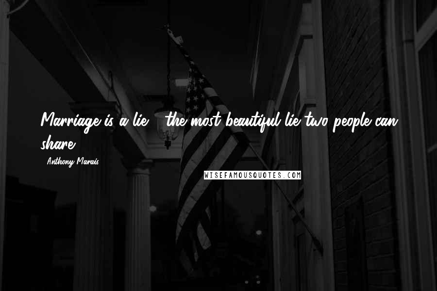 Anthony Marais quotes: Marriage is a lie - the most beautiful lie two people can share.