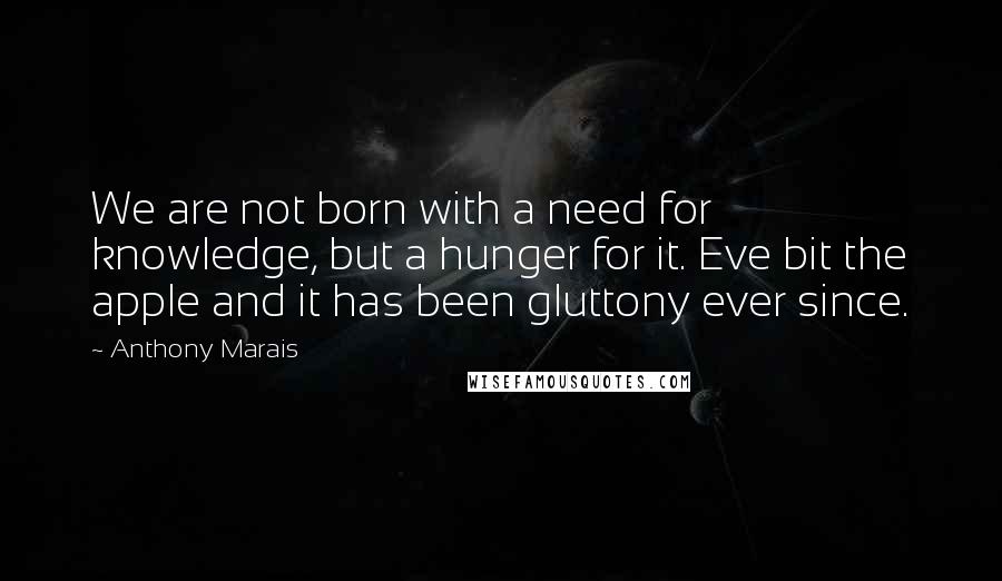 Anthony Marais quotes: We are not born with a need for knowledge, but a hunger for it. Eve bit the apple and it has been gluttony ever since. Anthony Marais quotes: We are not born with a need for knowledge, but a hunger for it. Eve bit the apple and it has been gluttony ever since.