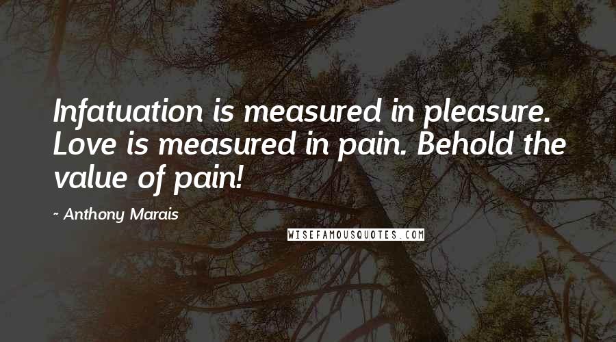 Anthony Marais quotes: Infatuation is measured in pleasure. Love is measured in pain. Behold the value of pain!