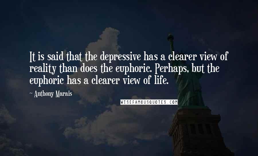 Anthony Marais quotes: It is said that the depressive has a clearer view of reality than does the euphoric. Perhaps, but the euphoric has a clearer view of life. Anthony Marais quotes: It is said that the depressive has a clearer view of reality than does the euphoric. Perhaps, but the euphoric has a clearer view of life.