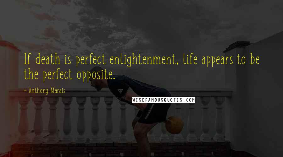 Anthony Marais quotes: If death is perfect enlightenment, life appears to be the perfect opposite.