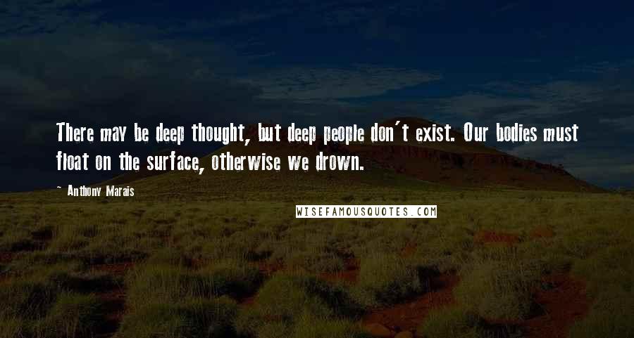 Anthony Marais quotes: There may be deep thought, but deep people don't exist. Our bodies must float on the surface, otherwise we drown. Anthony Marais quotes: There may be deep thought, but deep people don't exist. Our bodies must float on the surface, otherwise we drown.