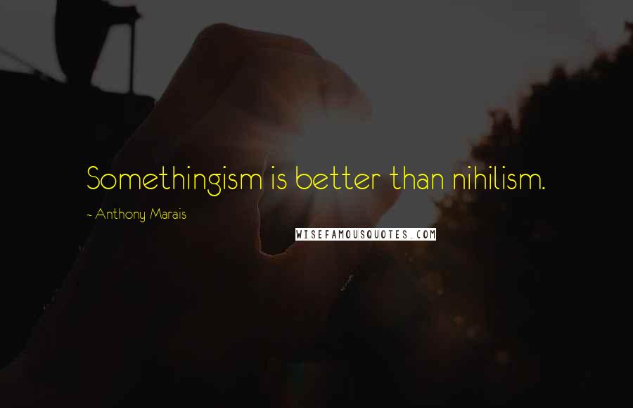 Anthony Marais quotes: Somethingism is better than nihilism.