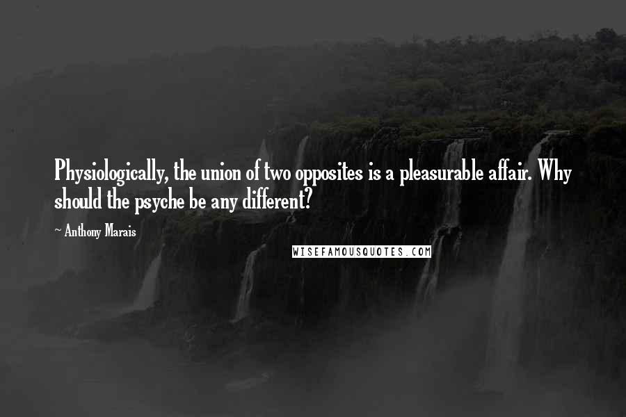 Anthony Marais quotes: Physiologically, the union of two opposites is a pleasurable affair. Why should the psyche be any different? Anthony Marais quotes: Physiologically, the union of two opposites is a pleasurable affair. Why should the psyche be any different?