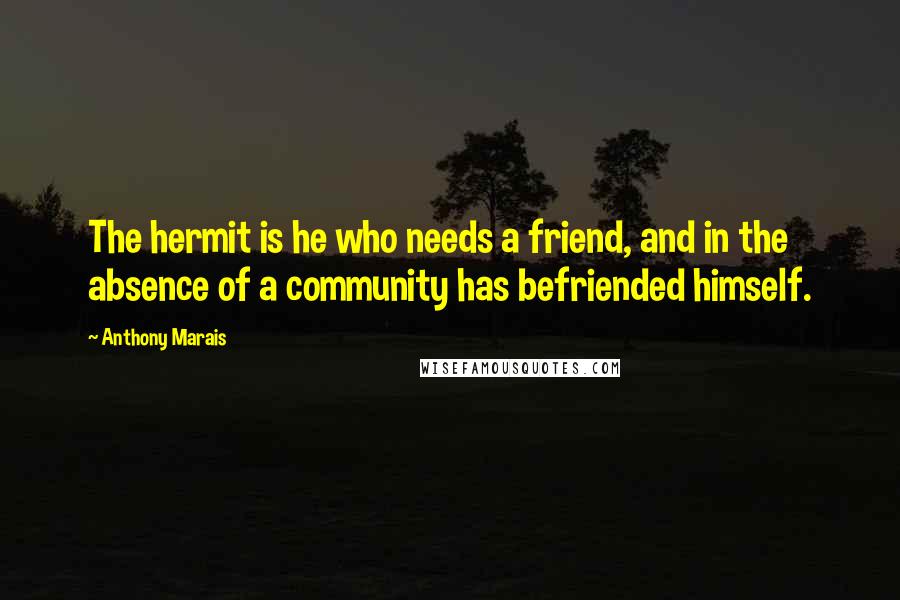 Anthony Marais quotes: The hermit is he who needs a friend, and in the absence of a community has befriended himself.