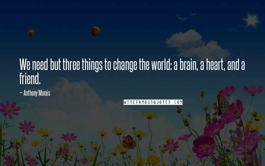 Anthony Marais quotes: We need but three things to change the world: a brain, a heart, and a friend.