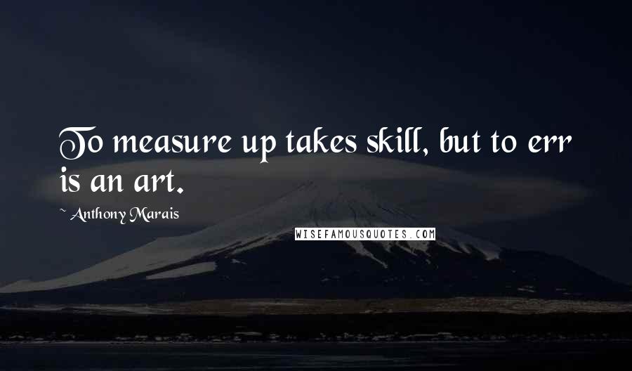 Anthony Marais quotes: To measure up takes skill, but to err is an art.