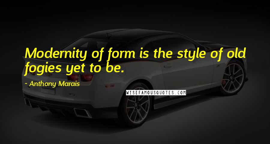 Anthony Marais quotes: Modernity of form is the style of old fogies yet to be.