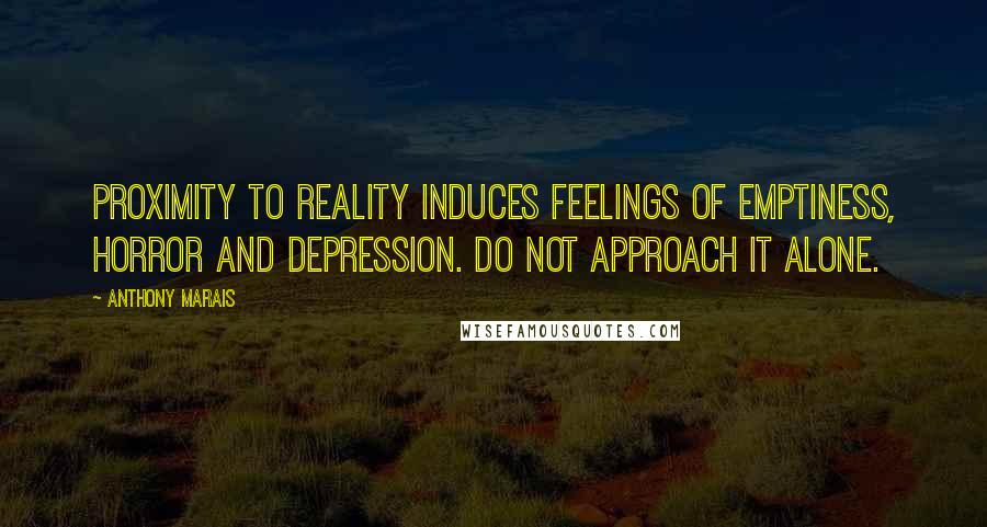 Anthony Marais quotes: Proximity to reality induces feelings of emptiness, horror and depression. Do not approach it alone. Anthony Marais quotes: Proximity to reality induces feelings of emptiness, horror and depression. Do not approach it alone.