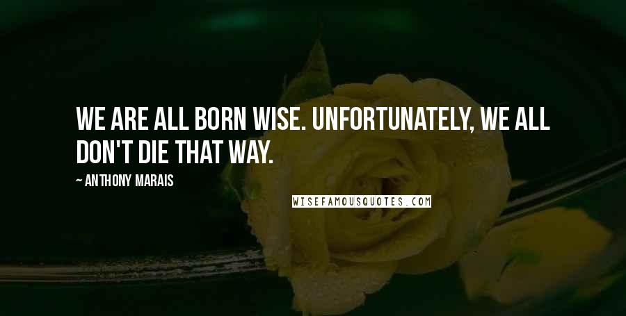 Anthony Marais quotes: We are all born wise. Unfortunately, we all don't die that way.