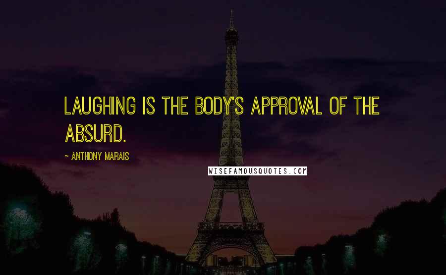 Anthony Marais quotes: Laughing is the body's approval of the absurd.