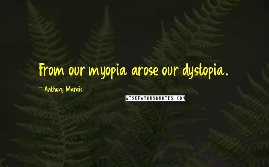 Anthony Marais quotes: From our myopia arose our dystopia.