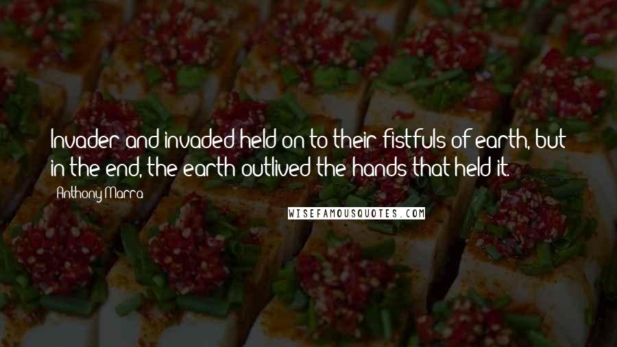 Anthony Marra quotes: Invader and invaded held on to their fistfuls of earth, but in the end, the earth outlived the hands that held it.