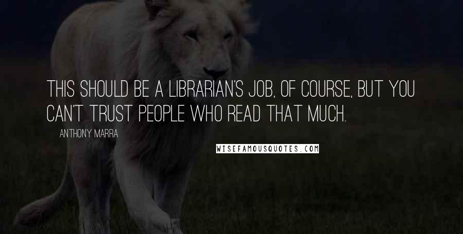 Anthony Marra quotes: This should be a librarian's job, of course, but you can't trust people who read that much.