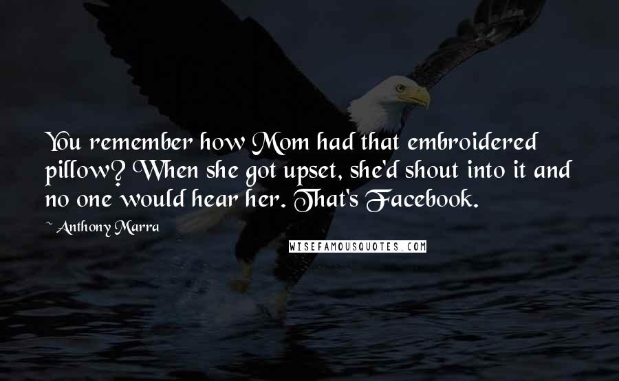 Anthony Marra quotes: You remember how Mom had that embroidered pillow? When she got upset, she'd shout into it and no one would hear her. That's Facebook.