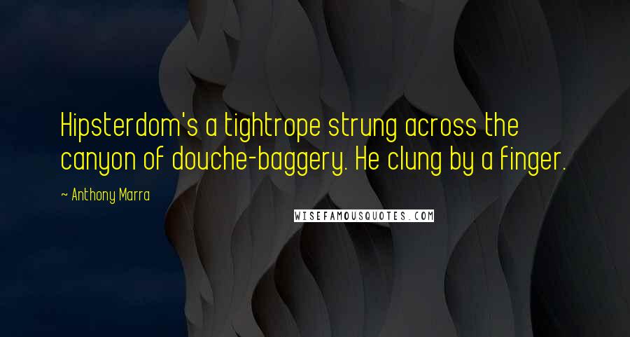 Anthony Marra quotes: Hipsterdom's a tightrope strung across the canyon of douche-baggery. He clung by a finger.