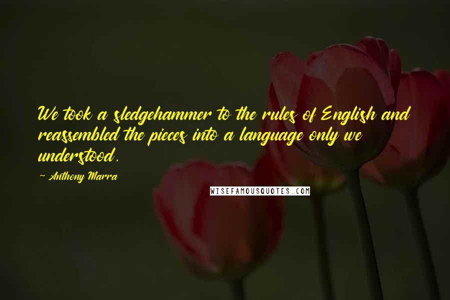 Anthony Marra quotes: We took a sledgehammer to the rules of English and reassembled the pieces into a language only we understood.