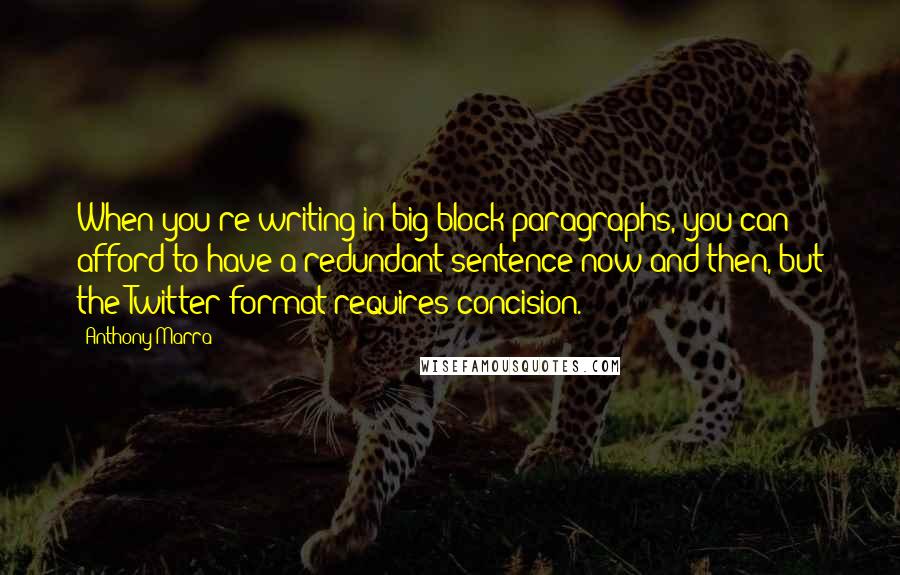 Anthony Marra quotes: When you're writing in big block paragraphs, you can afford to have a redundant sentence now and then, but the Twitter format requires concision.
