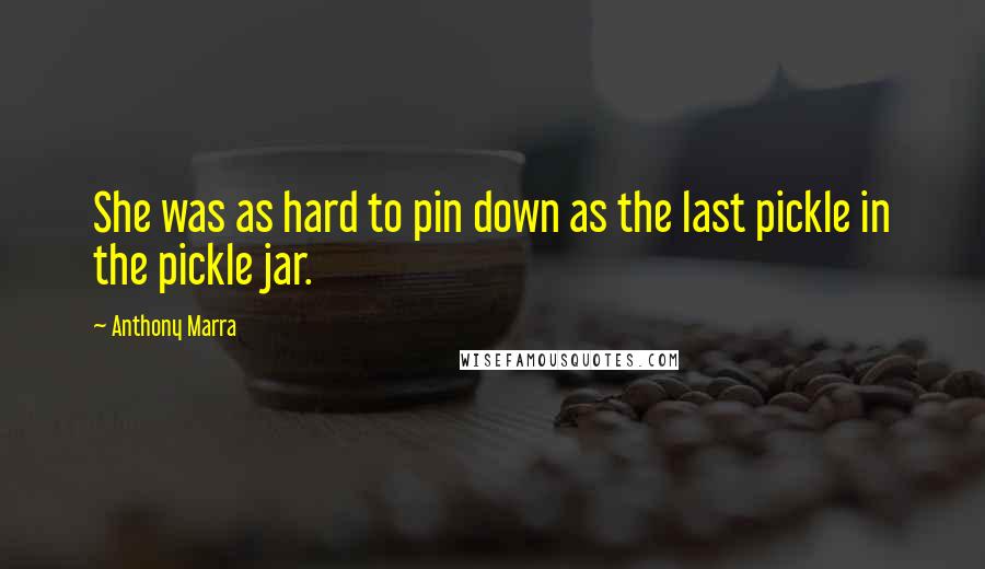 Anthony Marra quotes: She was as hard to pin down as the last pickle in the pickle jar.